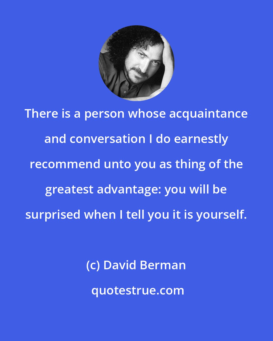 David Berman: There is a person whose acquaintance and conversation I do earnestly recommend unto you as thing of the greatest advantage: you will be surprised when I tell you it is yourself.