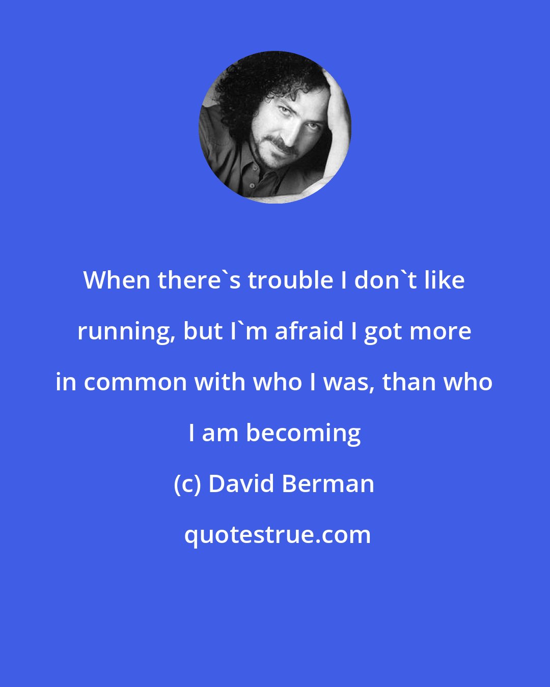 David Berman: When there's trouble I don't like running, but I'm afraid I got more in common with who I was, than who I am becoming