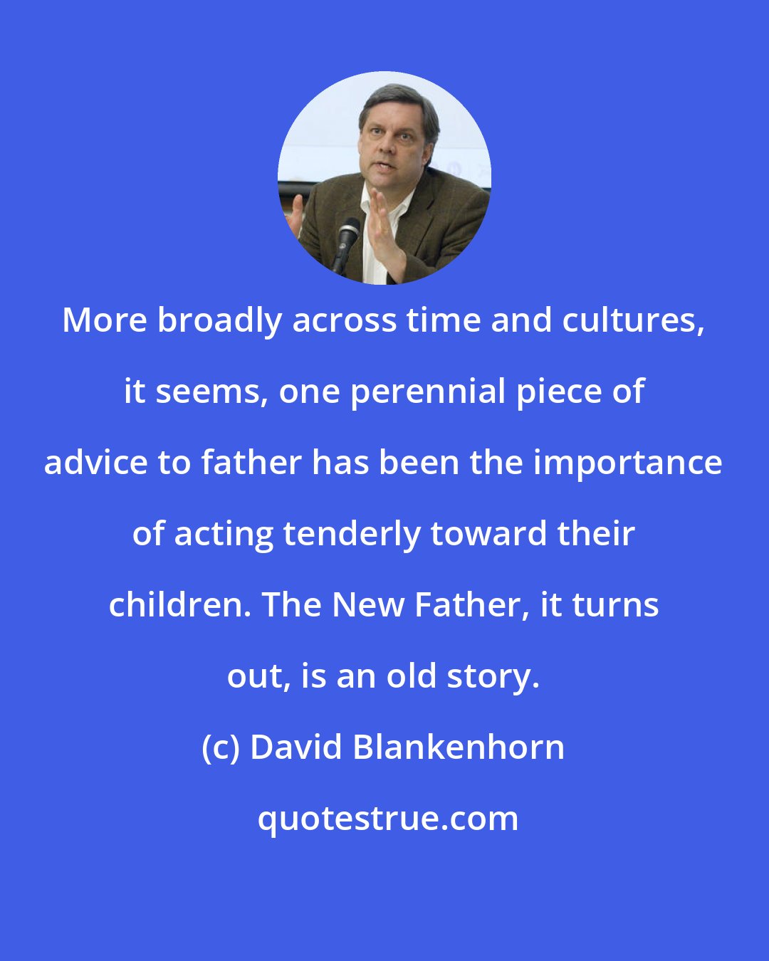 David Blankenhorn: More broadly across time and cultures, it seems, one perennial piece of advice to father has been the importance of acting tenderly toward their children. The New Father, it turns out, is an old story.