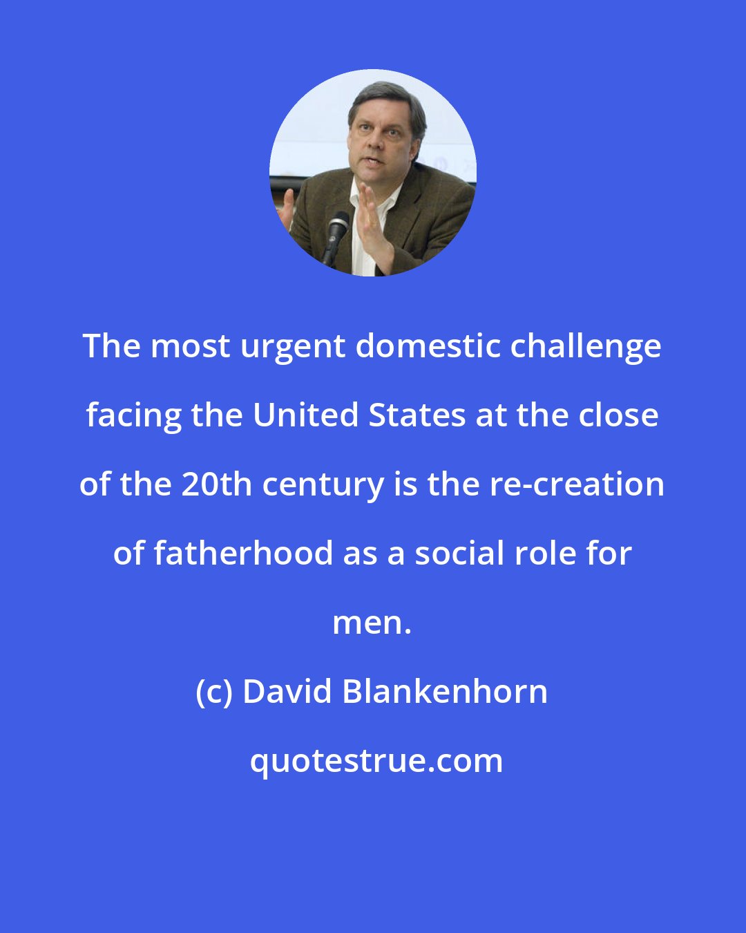David Blankenhorn: The most urgent domestic challenge facing the United States at the close of the 20th century is the re-creation of fatherhood as a social role for men.