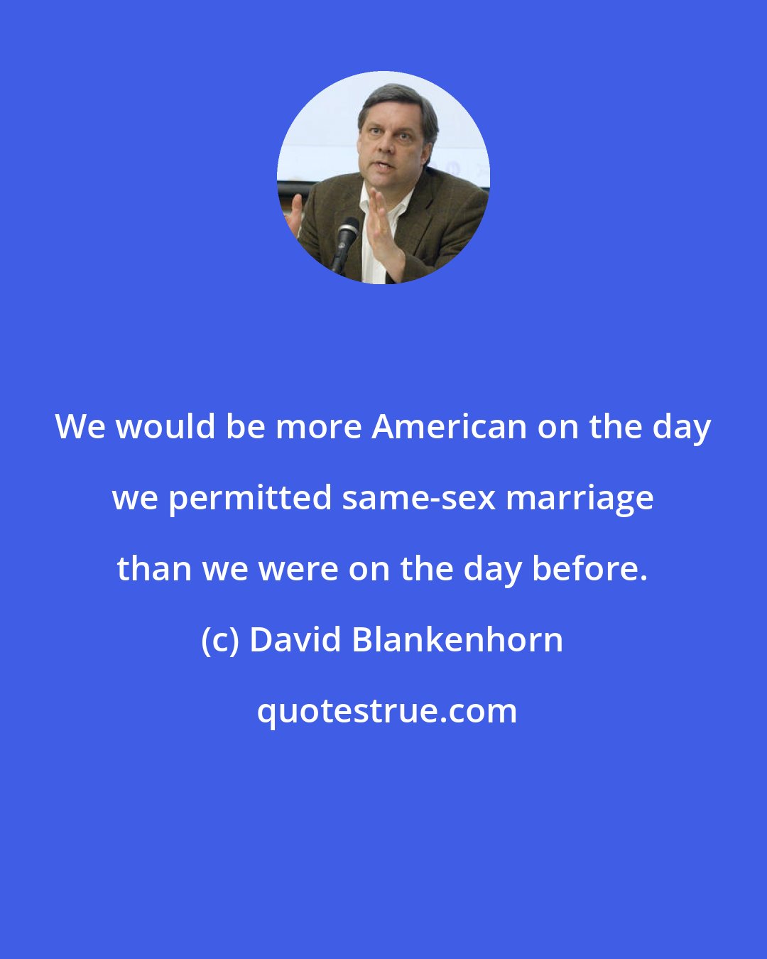 David Blankenhorn: We would be more American on the day we permitted same-sex marriage than we were on the day before.