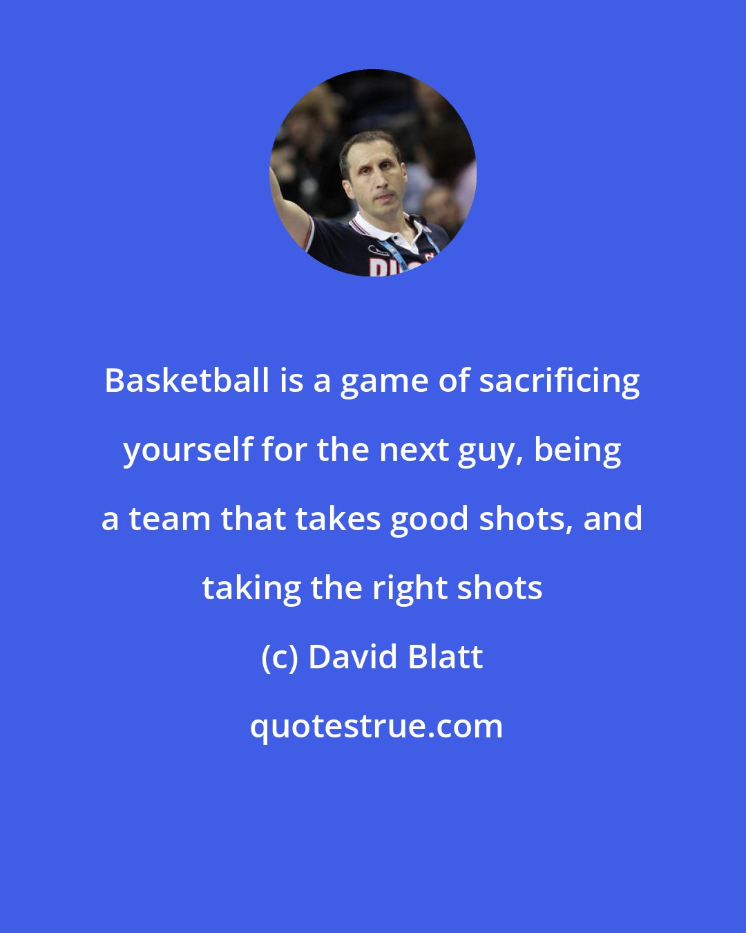 David Blatt: Basketball is a game of sacrificing yourself for the next guy, being a team that takes good shots, and taking the right shots