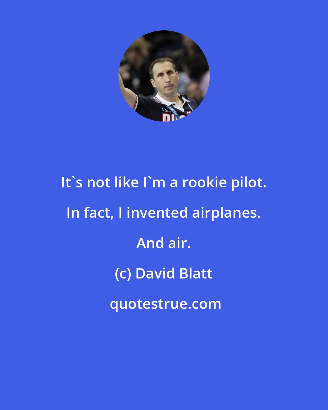 David Blatt: It's not like I'm a rookie pilot. In fact, I invented airplanes. And air.