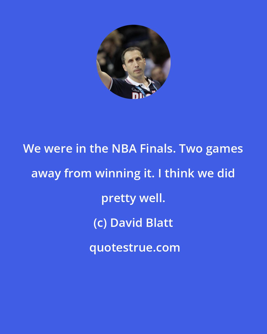 David Blatt: We were in the NBA Finals. Two games away from winning it. I think we did pretty well.