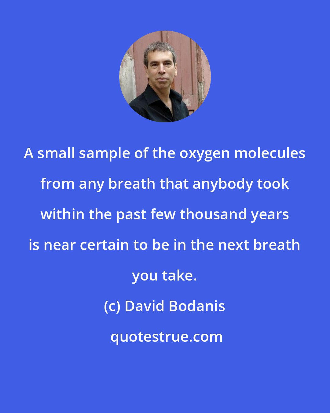 David Bodanis: A small sample of the oxygen molecules from any breath that anybody took within the past few thousand years is near certain to be in the next breath you take.
