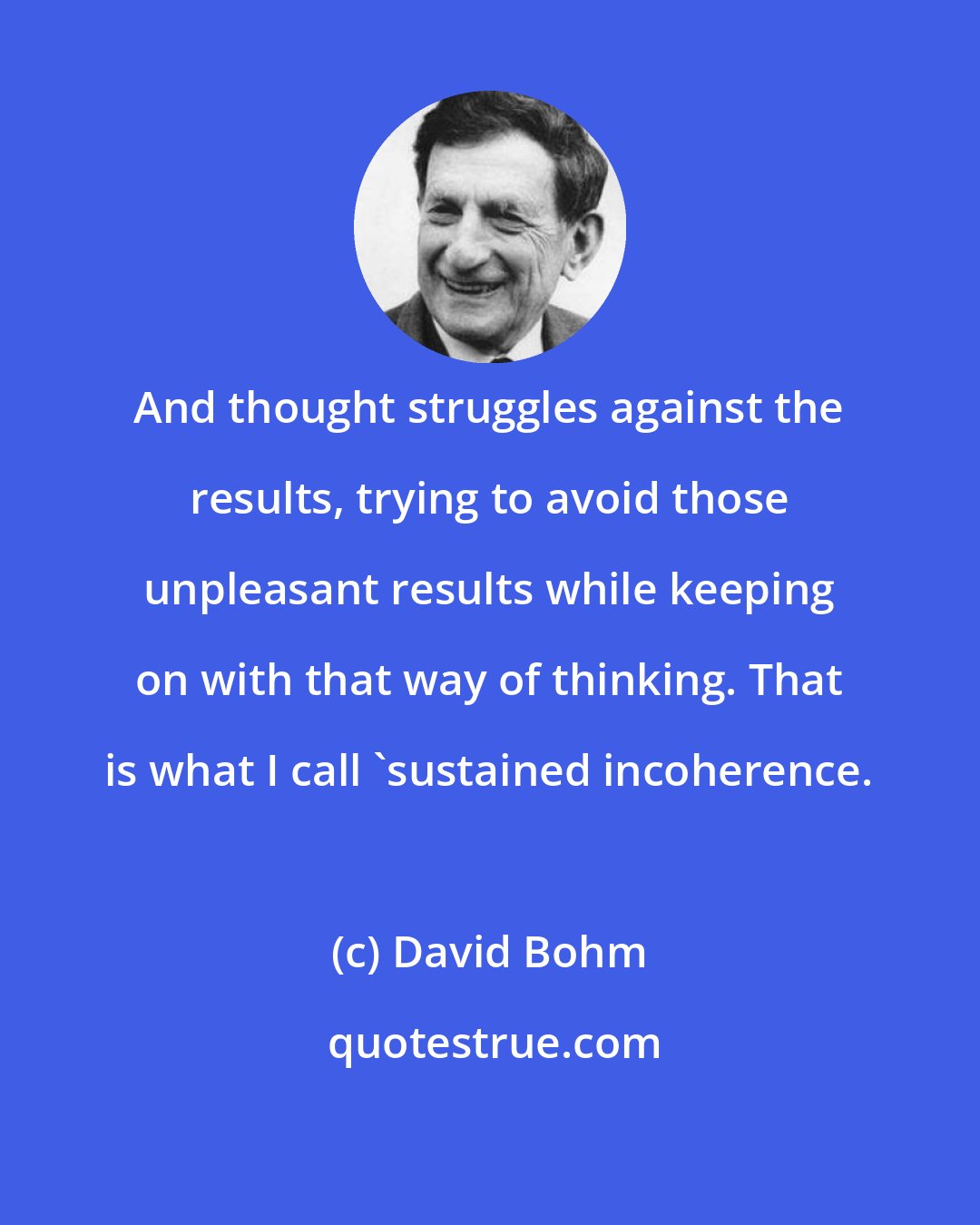 David Bohm: And thought struggles against the results, trying to avoid those unpleasant results while keeping on with that way of thinking. That is what I call 'sustained incoherence.