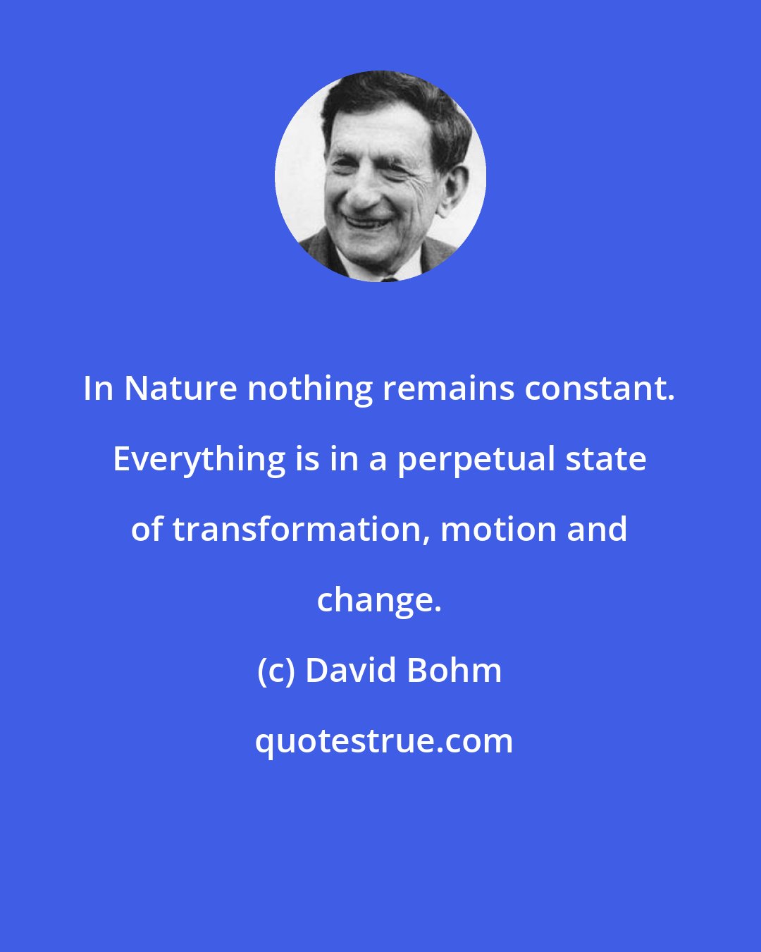 David Bohm: In Nature nothing remains constant. Everything is in a perpetual state of transformation, motion and change.