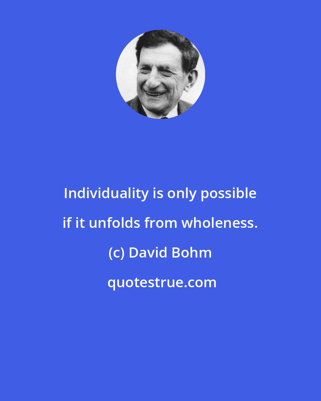 David Bohm: Individuality is only possible if it unfolds from wholeness.