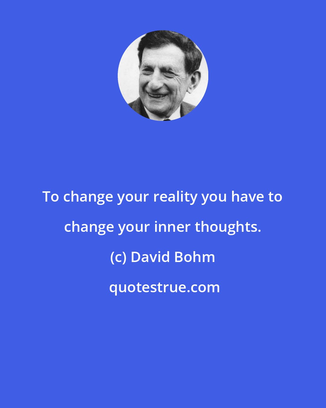 David Bohm: To change your reality you have to change your inner thoughts.