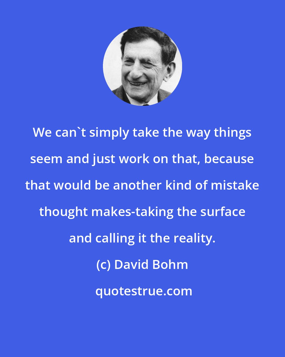 David Bohm: We can't simply take the way things seem and just work on that, because that would be another kind of mistake thought makes-taking the surface and calling it the reality.