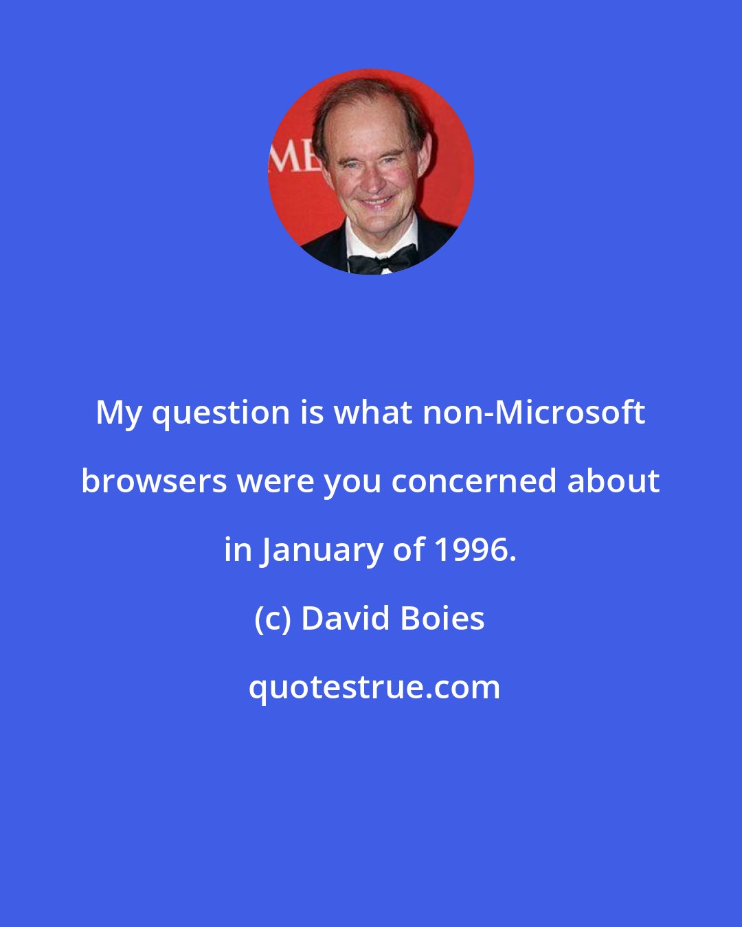 David Boies: My question is what non-Microsoft browsers were you concerned about in January of 1996.