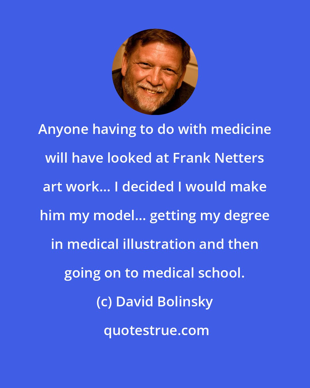 David Bolinsky: Anyone having to do with medicine will have looked at Frank Netters art work... I decided I would make him my model... getting my degree in medical illustration and then going on to medical school.