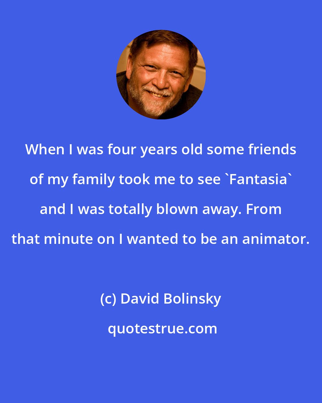 David Bolinsky: When I was four years old some friends of my family took me to see 'Fantasia' and I was totally blown away. From that minute on I wanted to be an animator.