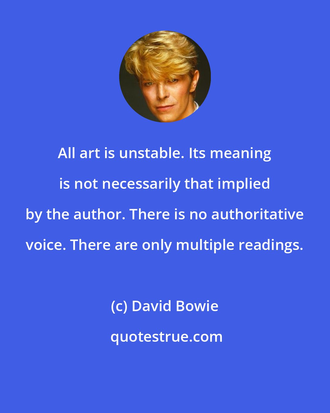 David Bowie: All art is unstable. Its meaning is not necessarily that implied by the author. There is no authoritative voice. There are only multiple readings.