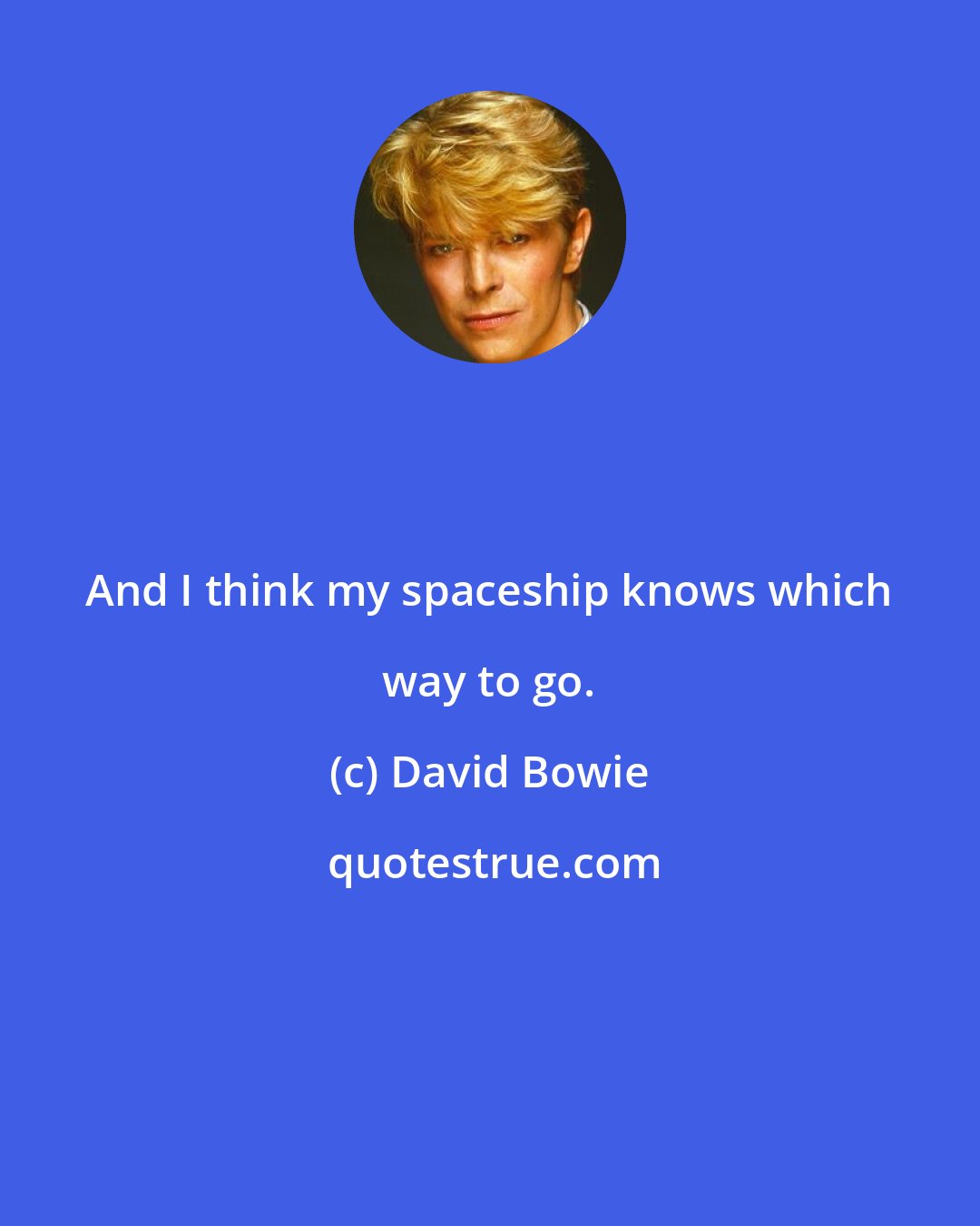 David Bowie: And I think my spaceship knows which way to go.