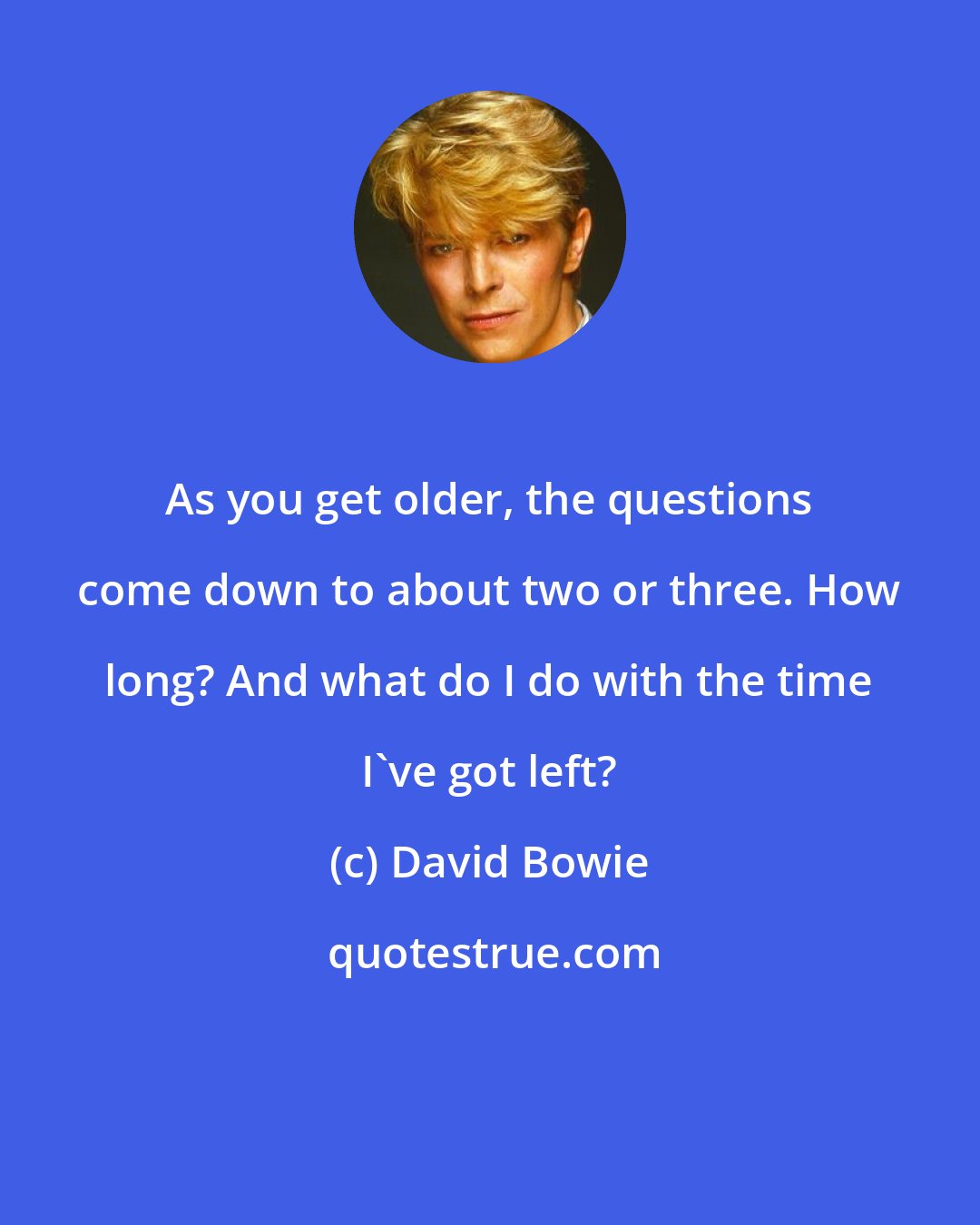 David Bowie: As you get older, the questions come down to about two or three. How long? And what do I do with the time I've got left?