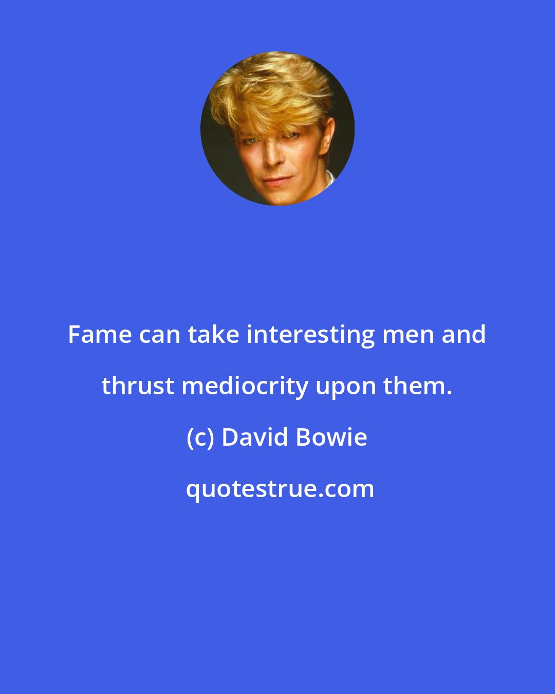 David Bowie: Fame can take interesting men and thrust mediocrity upon them.