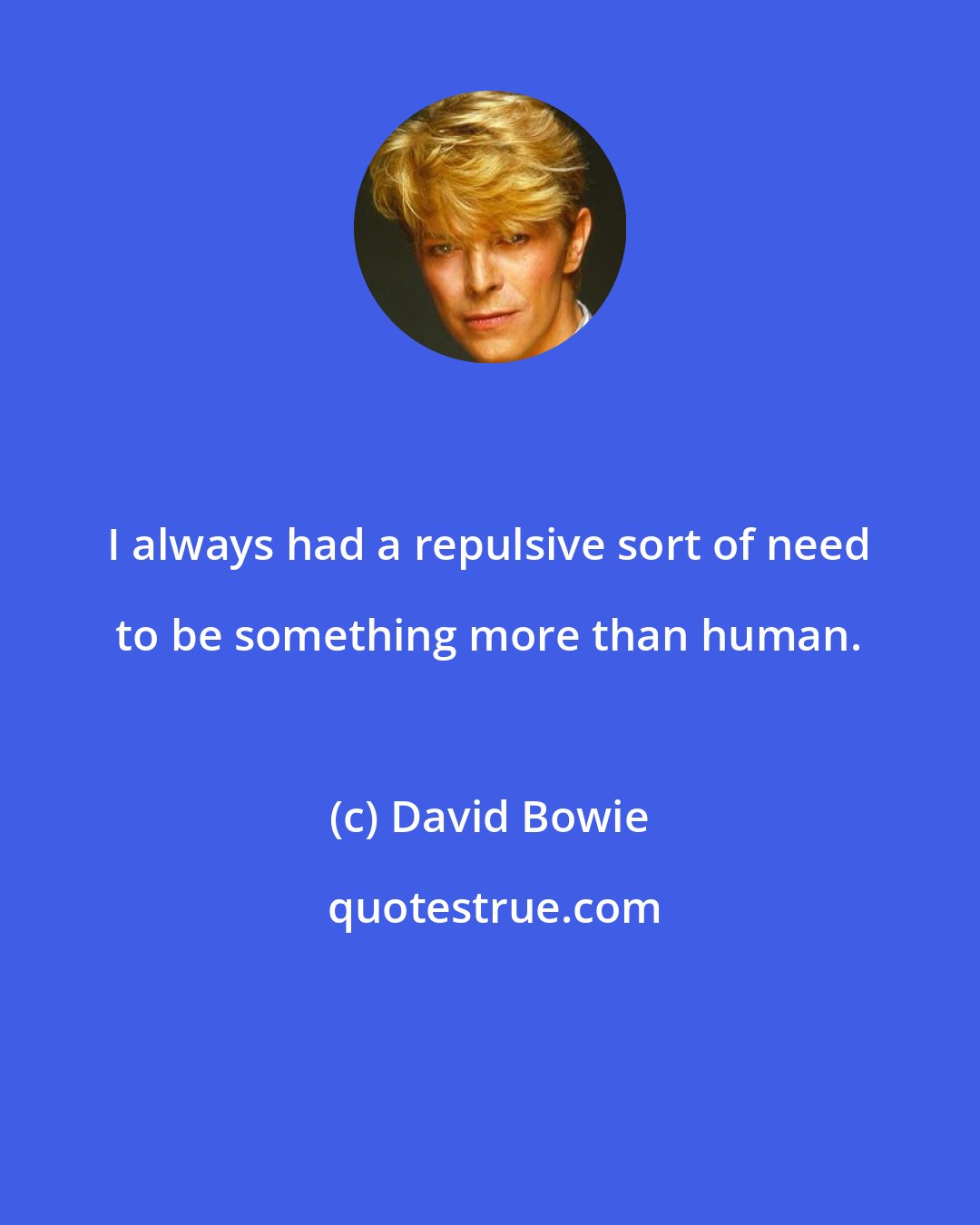 David Bowie: I always had a repulsive sort of need to be something more than human.