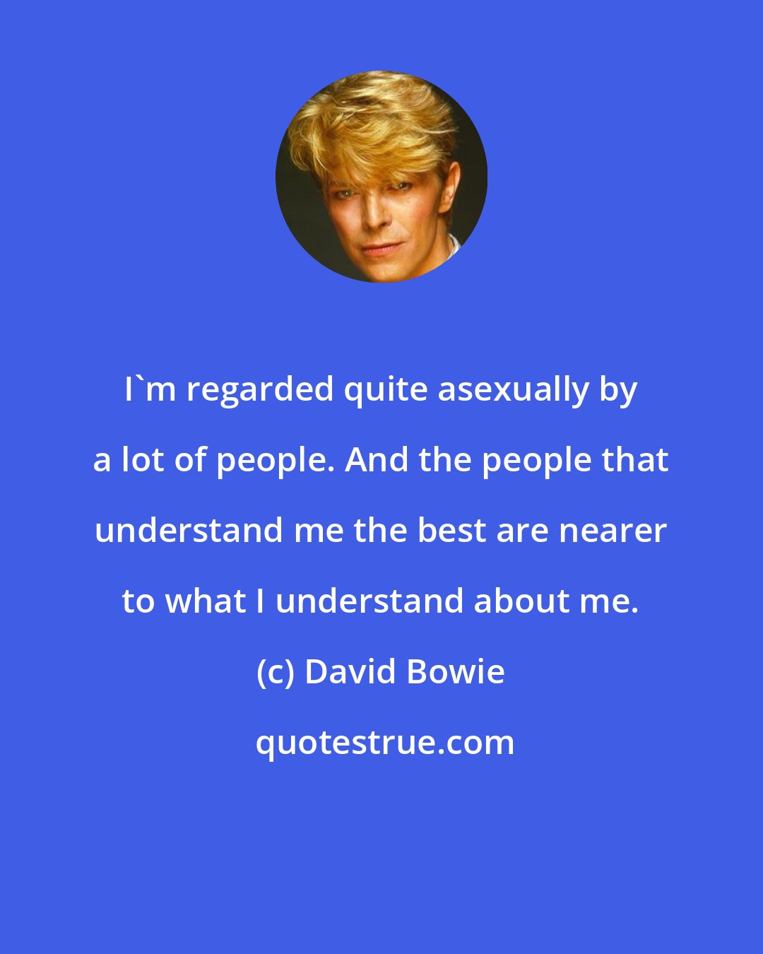 David Bowie: I'm regarded quite asexually by a lot of people. And the people that understand me the best are nearer to what I understand about me.