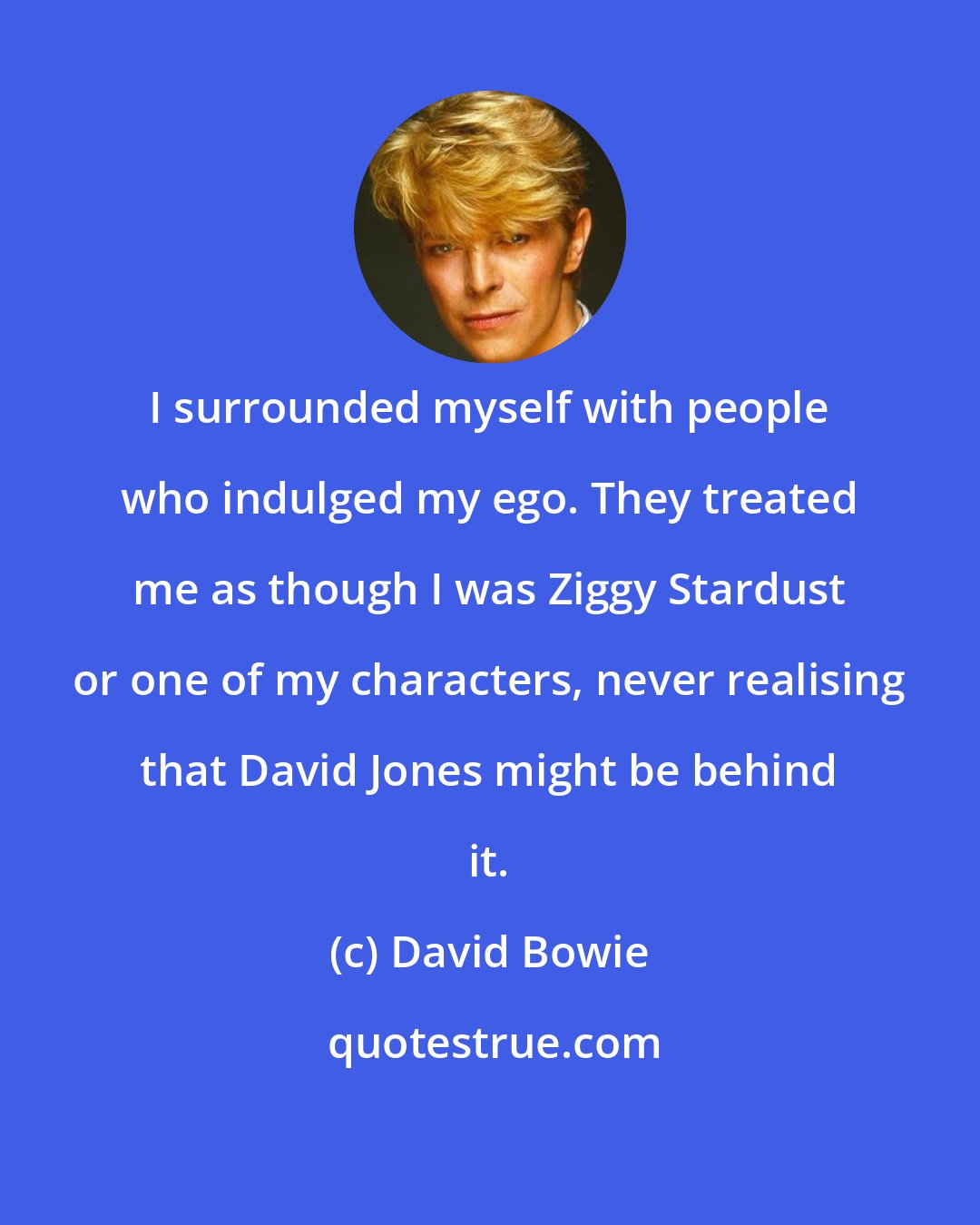 David Bowie: I surrounded myself with people who indulged my ego. They treated me as though I was Ziggy Stardust or one of my characters, never realising that David Jones might be behind it.