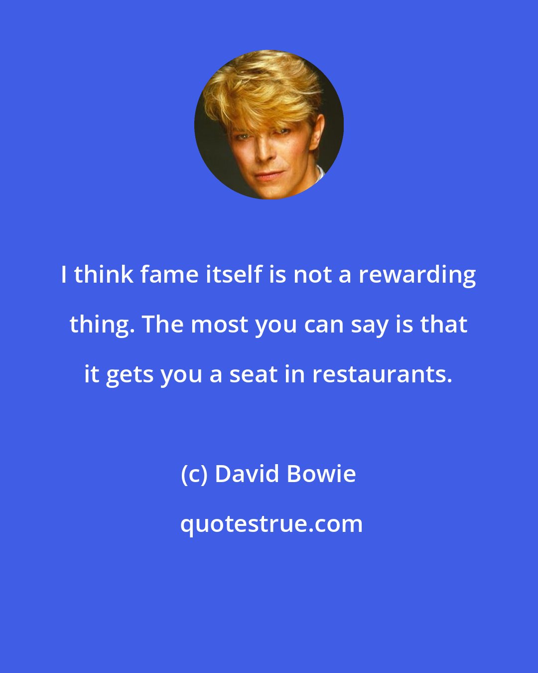 David Bowie: I think fame itself is not a rewarding thing. The most you can say is that it gets you a seat in restaurants.