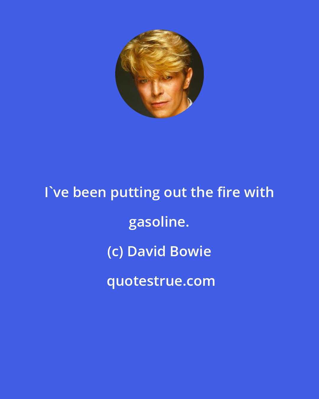 David Bowie: I've been putting out the fire with gasoline.