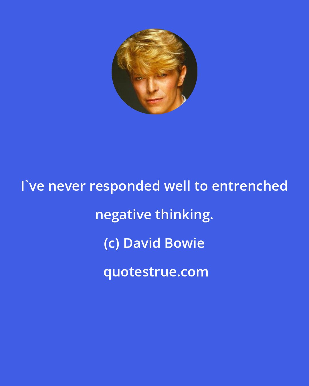 David Bowie: I've never responded well to entrenched negative thinking.