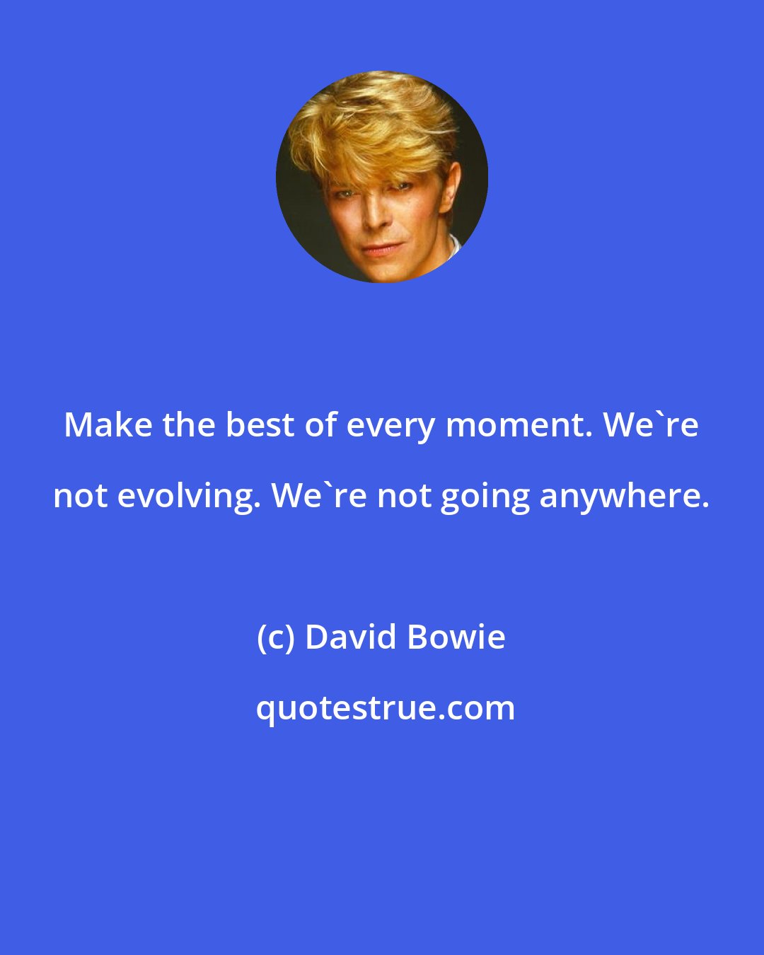 David Bowie: Make the best of every moment. We're not evolving. We're not going anywhere.