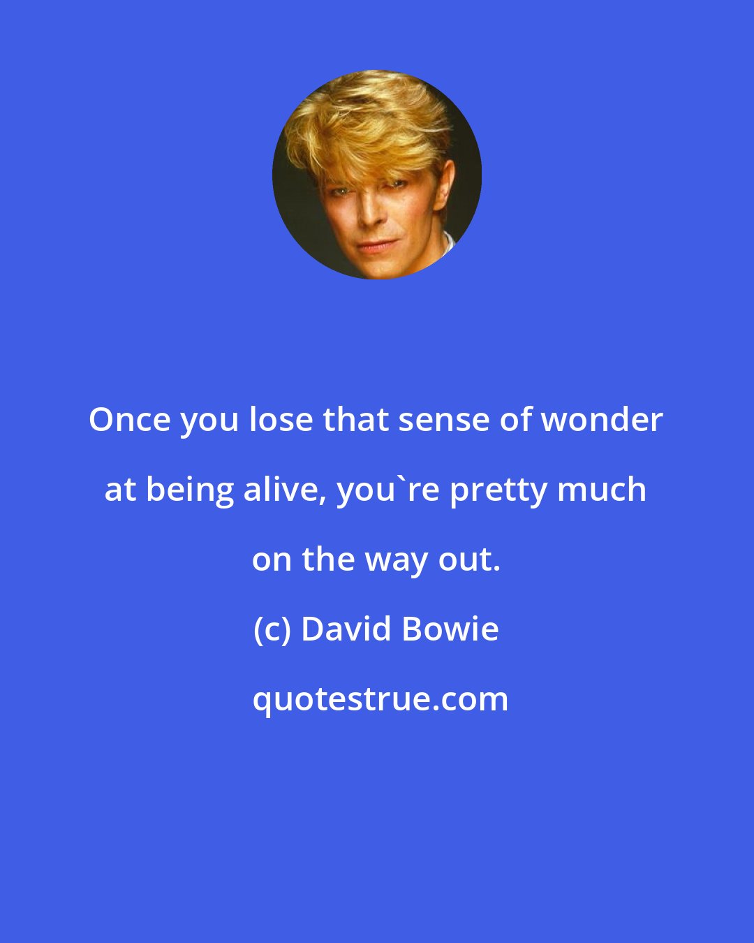 David Bowie: Once you lose that sense of wonder at being alive, you're pretty much on the way out.