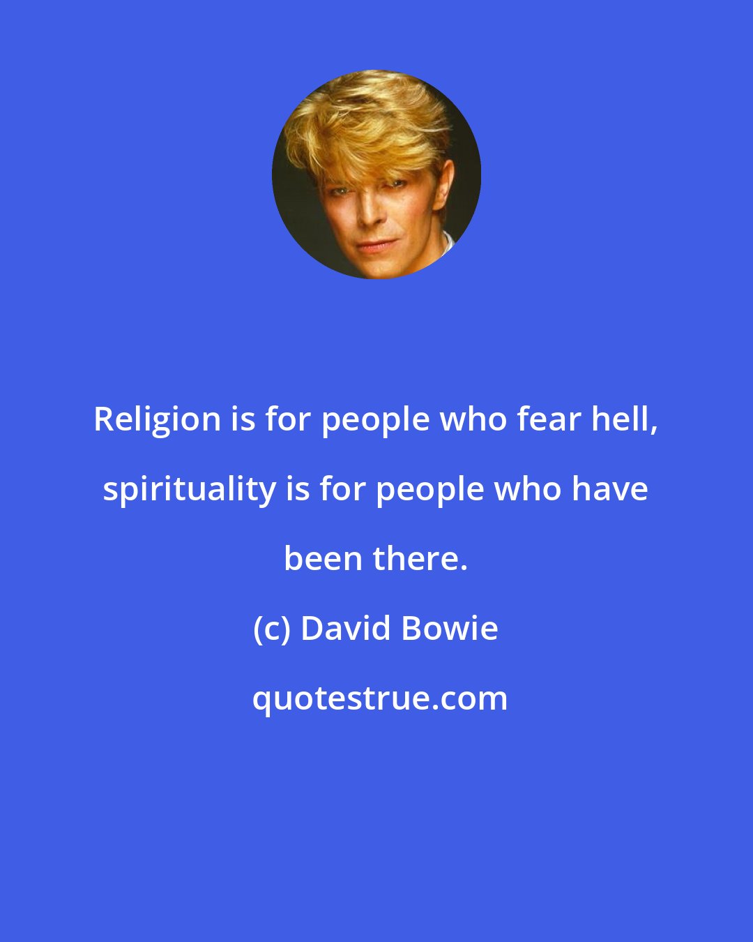 David Bowie: Religion is for people who fear hell, spirituality is for people who have been there.