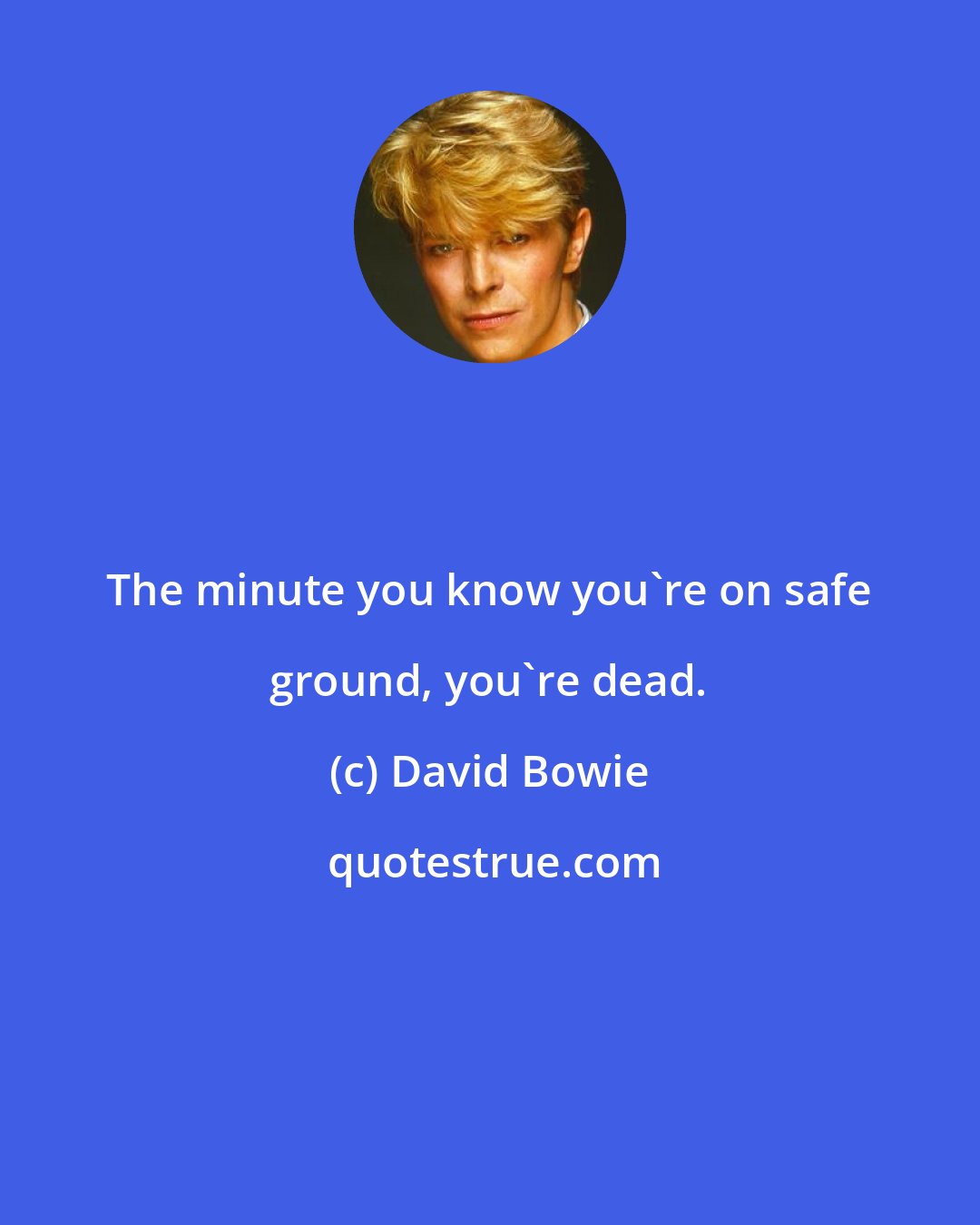 David Bowie: The minute you know you're on safe ground, you're dead.