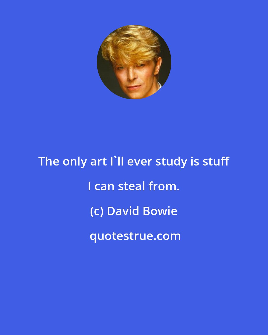 David Bowie: The only art I'll ever study is stuff I can steal from.