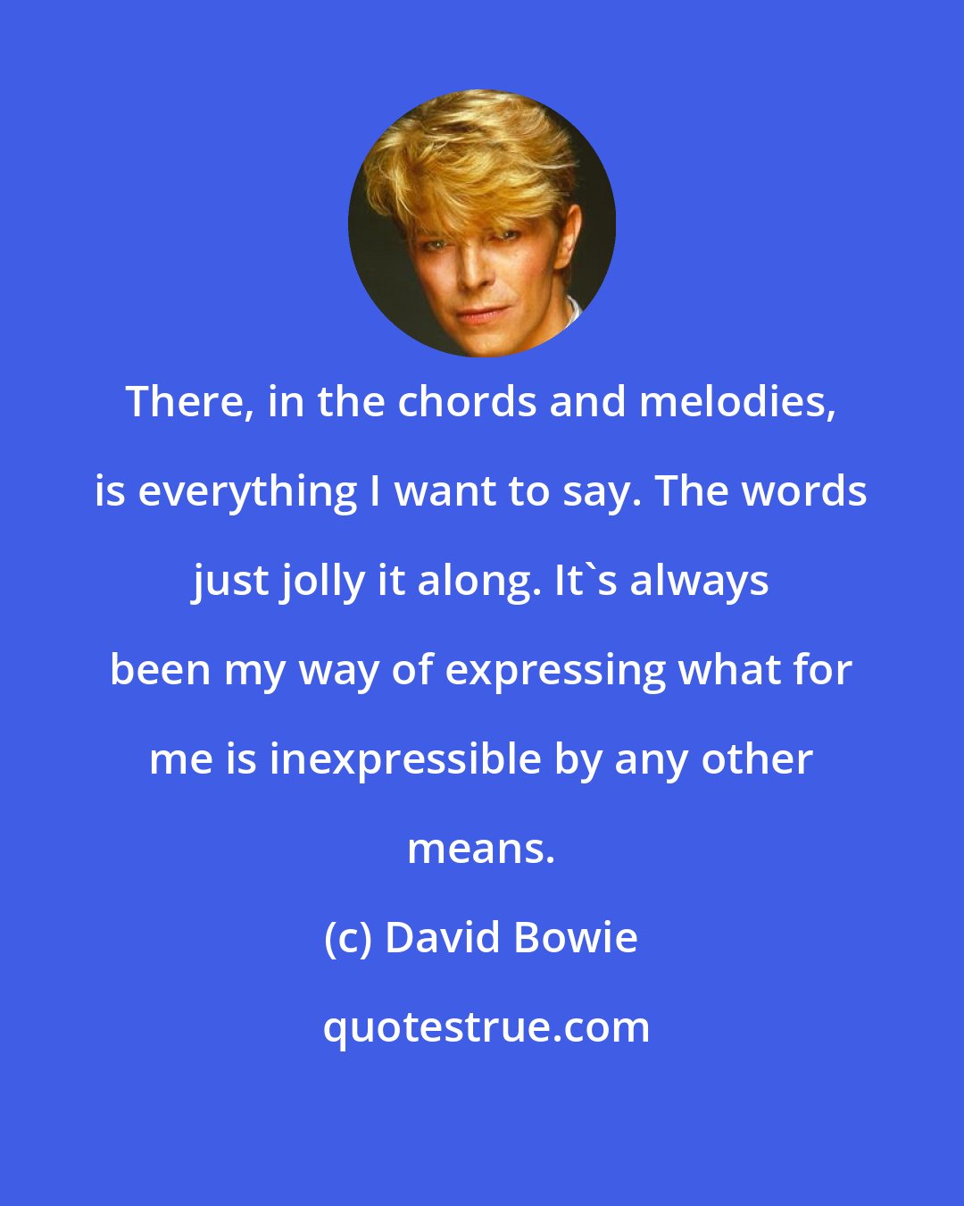 David Bowie: There, in the chords and melodies, is everything I want to say. The words just jolly it along. It's always been my way of expressing what for me is inexpressible by any other means.