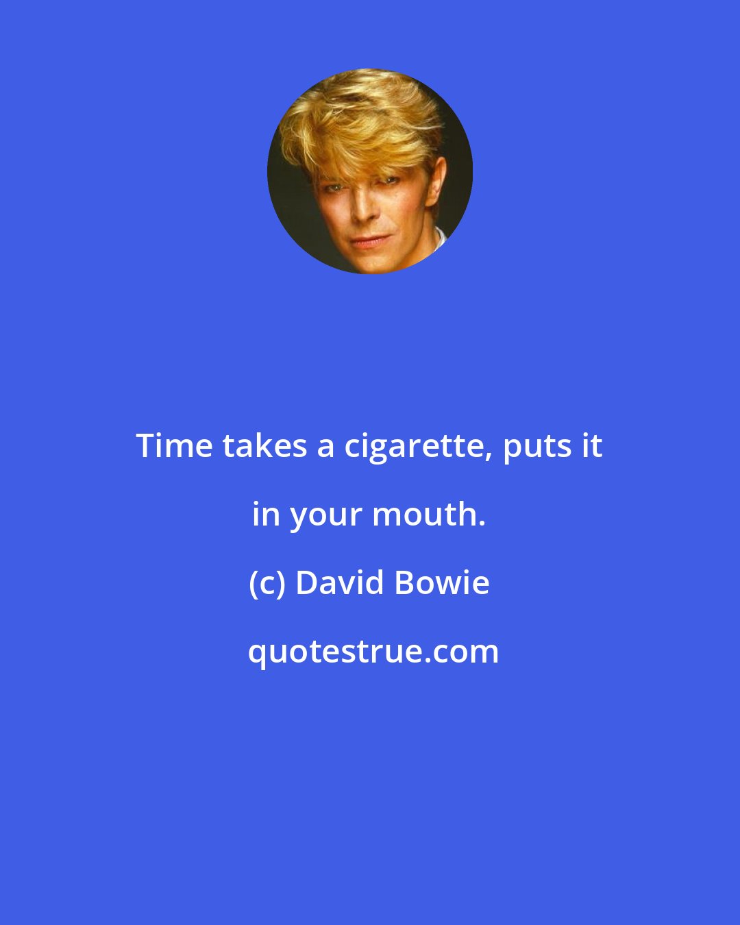 David Bowie: Time takes a cigarette, puts it in your mouth.