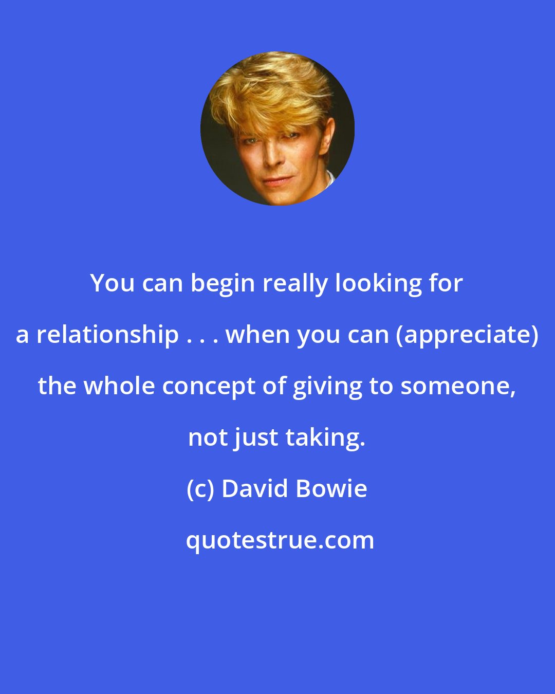 David Bowie: You can begin really looking for a relationship . . . when you can (appreciate) the whole concept of giving to someone, not just taking.