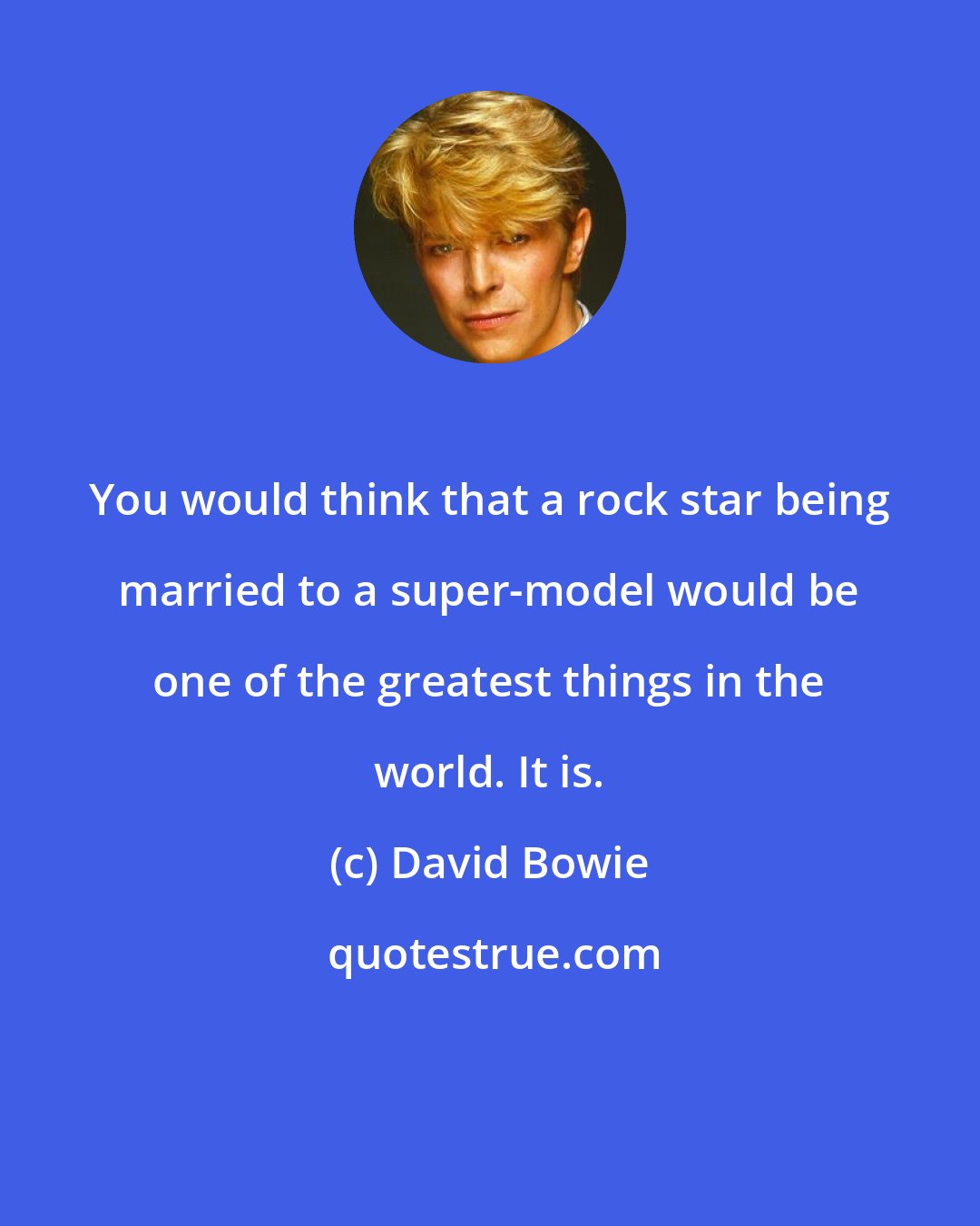 David Bowie: You would think that a rock star being married to a super-model would be one of the greatest things in the world. It is.