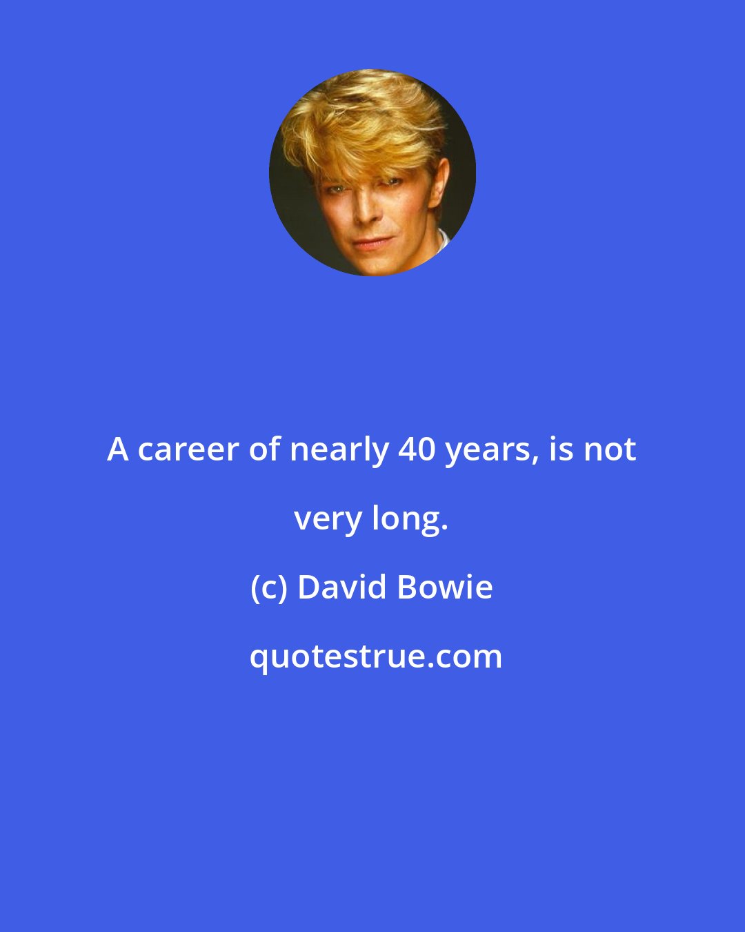 David Bowie: A career of nearly 40 years, is not very long.