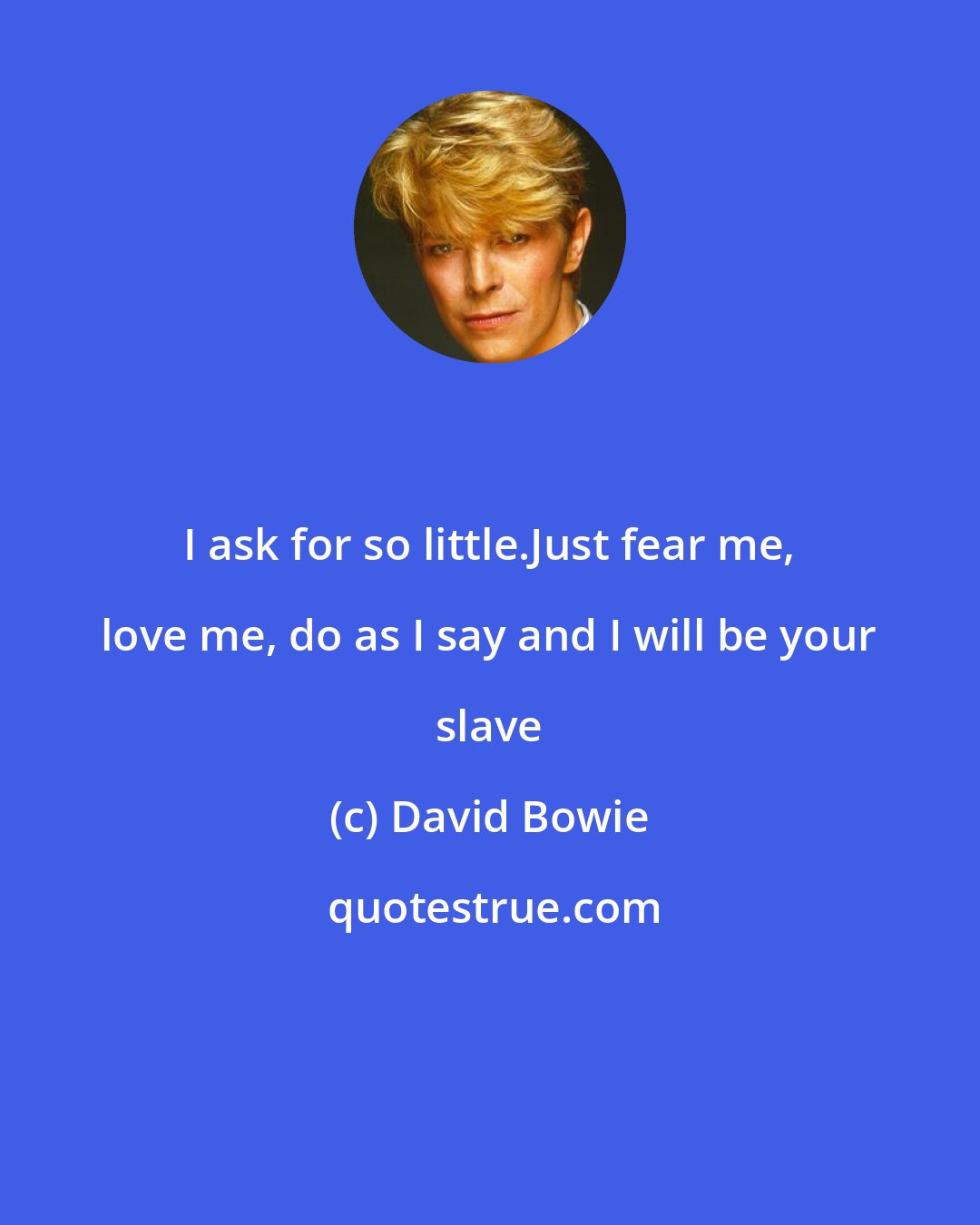 David Bowie: I ask for so little.Just fear me, love me, do as I say and I will be your slave