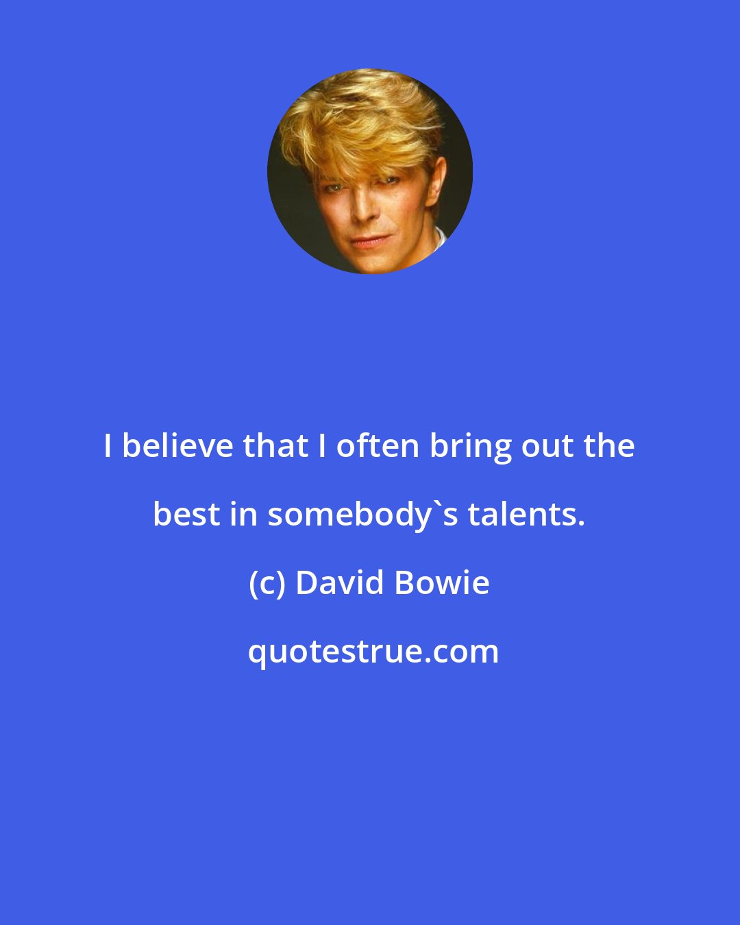 David Bowie: I believe that I often bring out the best in somebody's talents.