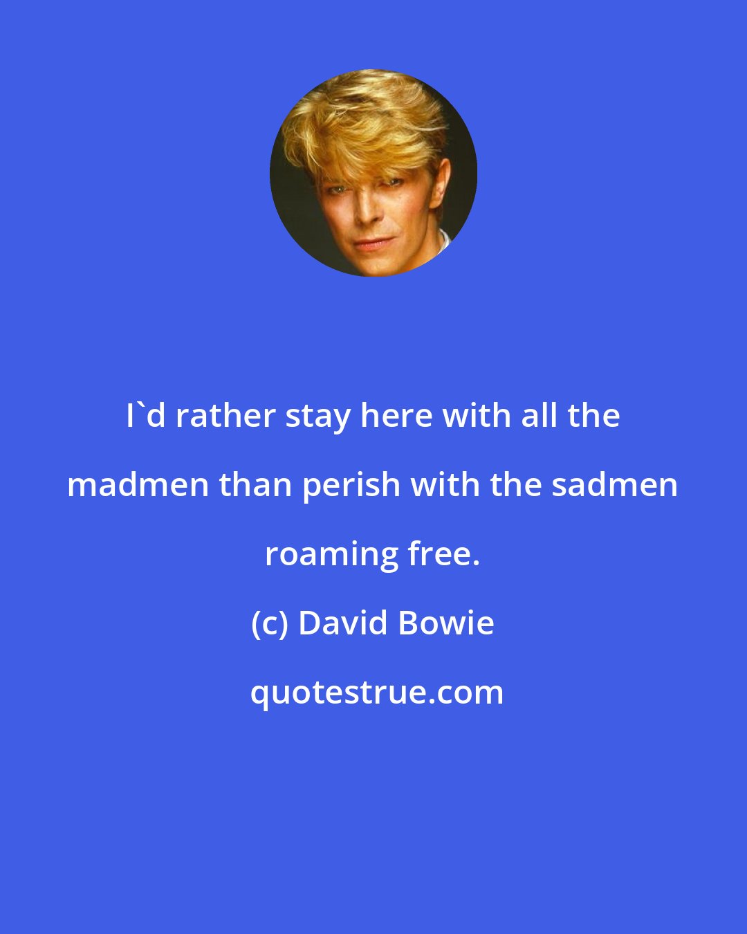 David Bowie: I'd rather stay here with all the madmen than perish with the sadmen roaming free.