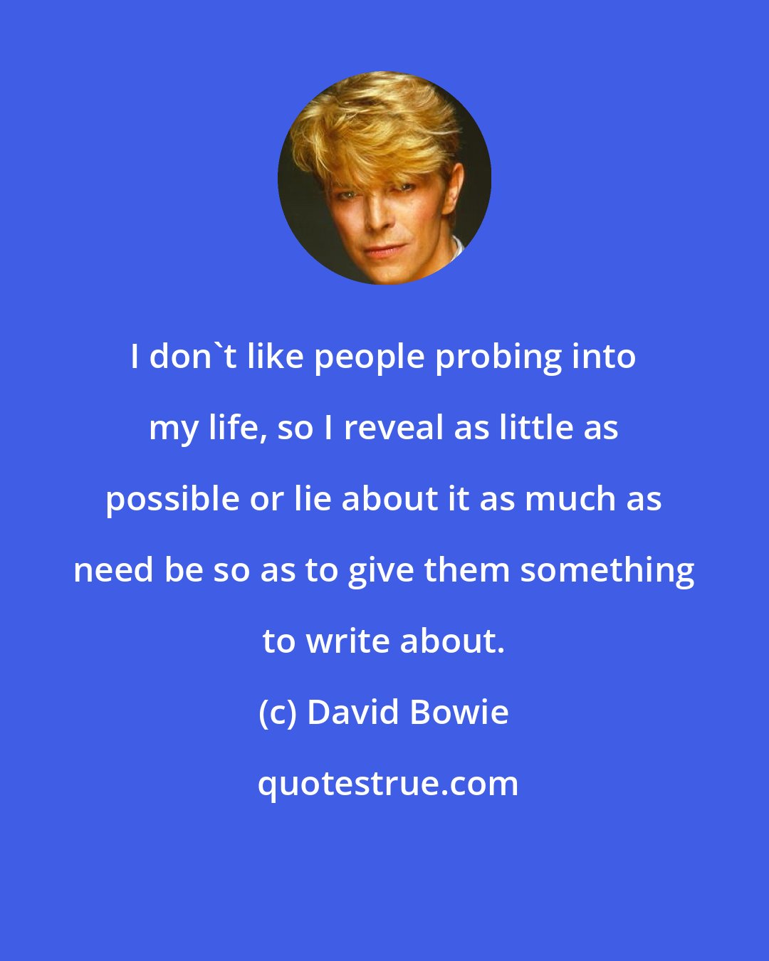 David Bowie: I don't like people probing into my life, so I reveal as little as possible or lie about it as much as need be so as to give them something to write about.