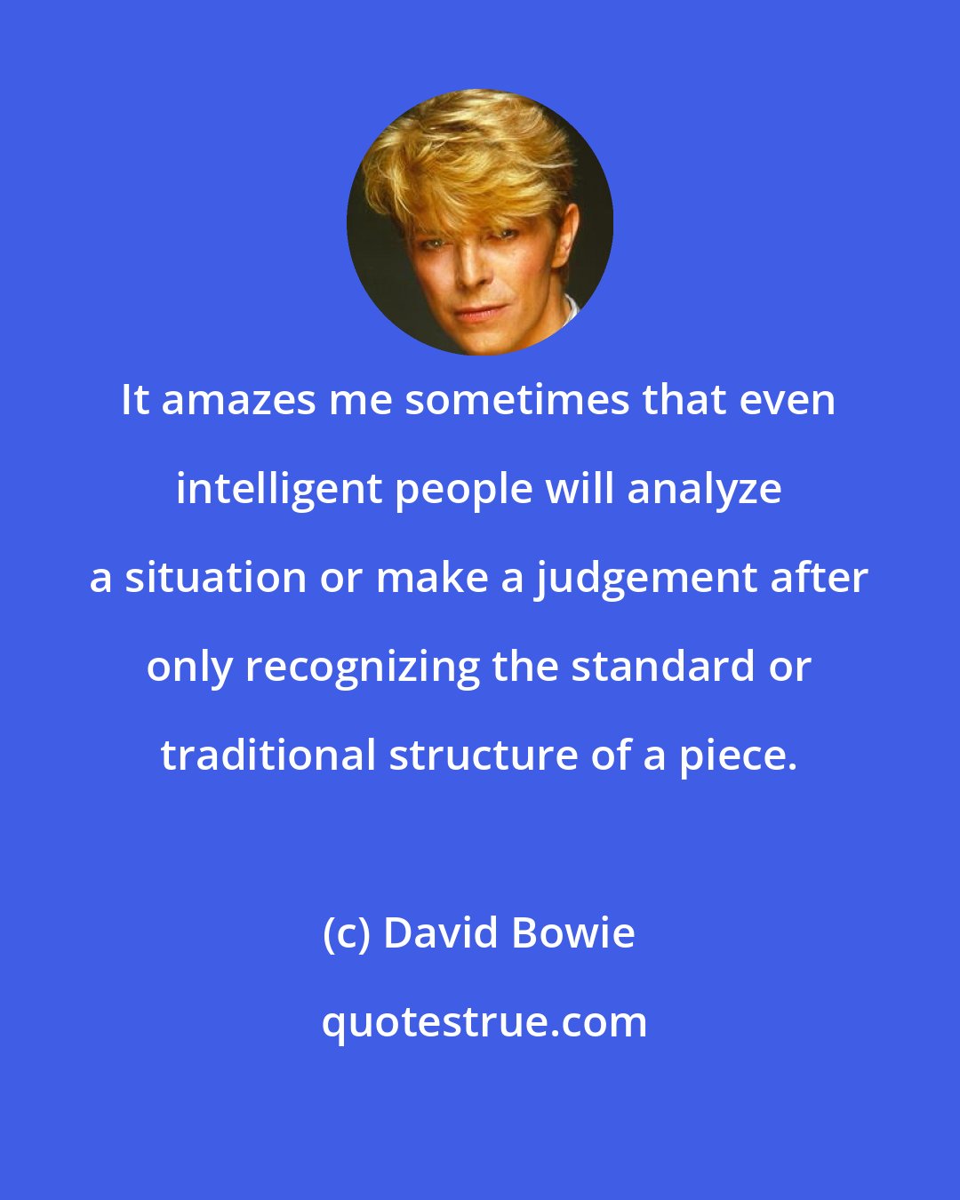 David Bowie: It amazes me sometimes that even intelligent people will analyze a situation or make a judgement after only recognizing the standard or traditional structure of a piece.