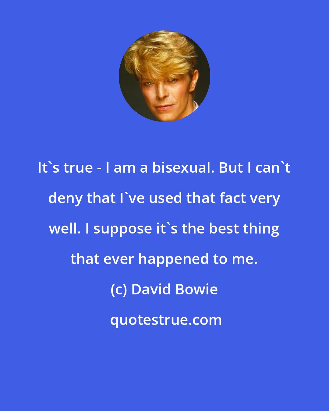 David Bowie: It's true - I am a bisexual. But I can't deny that I've used that fact very well. I suppose it's the best thing that ever happened to me.