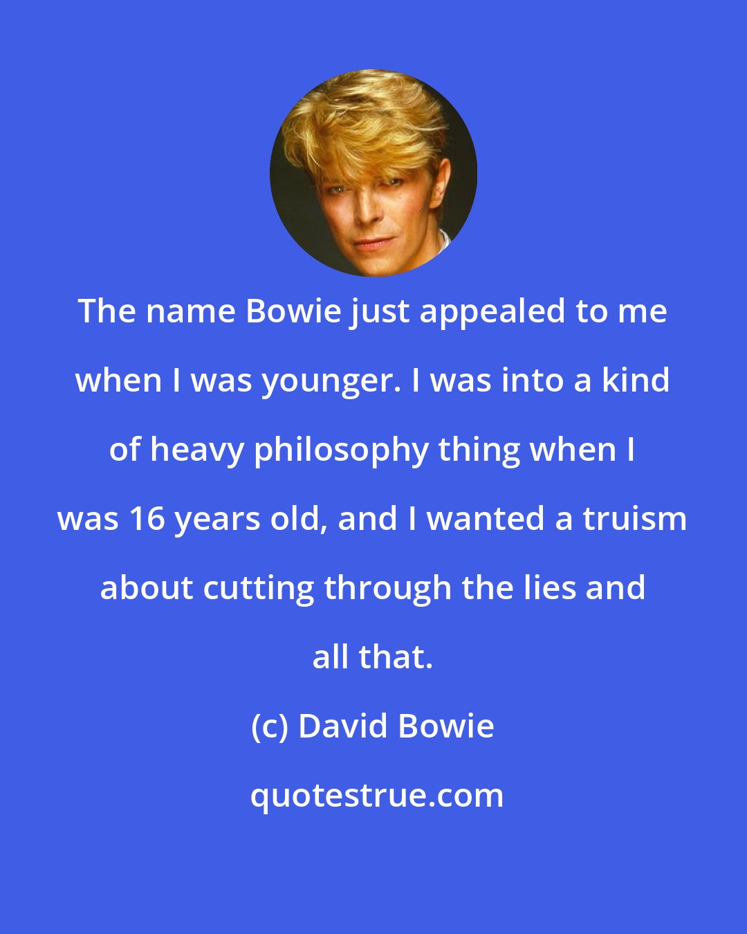 David Bowie: The name Bowie just appealed to me when I was younger. I was into a kind of heavy philosophy thing when I was 16 years old, and I wanted a truism about cutting through the lies and all that.