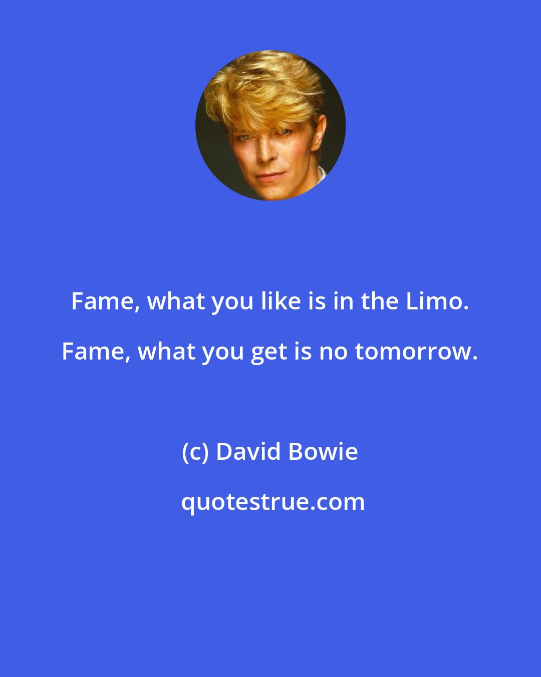 David Bowie: Fame, what you like is in the Limo. Fame, what you get is no tomorrow.