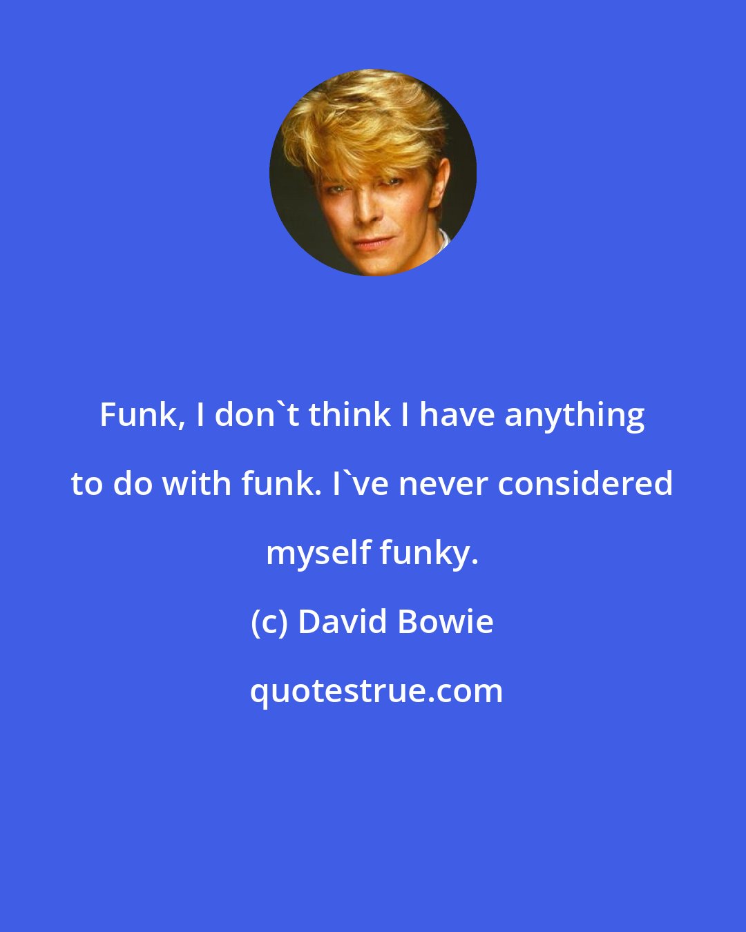 David Bowie: Funk, I don't think I have anything to do with funk. I've never considered myself funky.