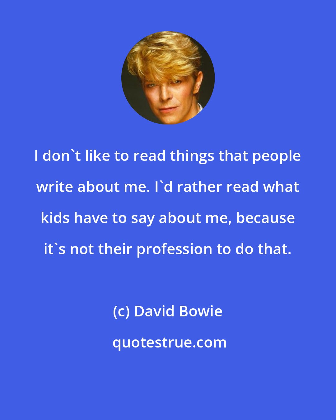 David Bowie: I don't like to read things that people write about me. I'd rather read what kids have to say about me, because it's not their profession to do that.