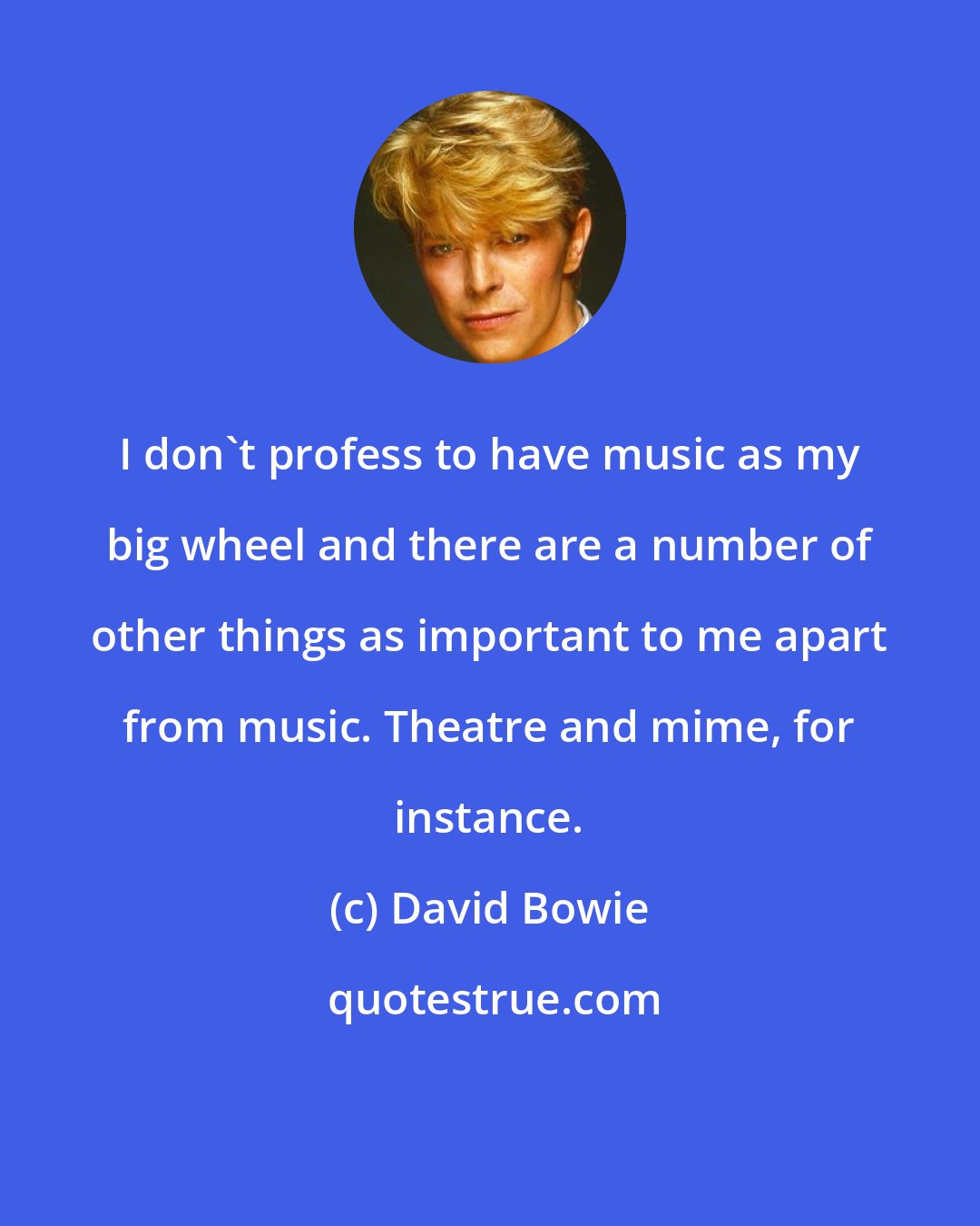 David Bowie: I don't profess to have music as my big wheel and there are a number of other things as important to me apart from music. Theatre and mime, for instance.