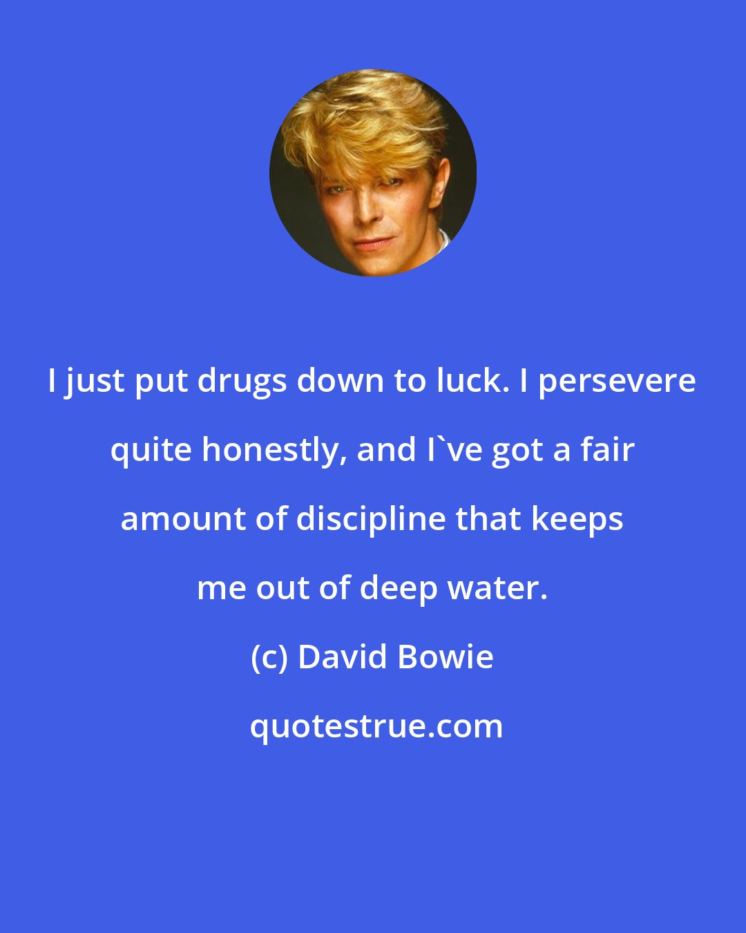 David Bowie: I just put drugs down to luck. I persevere quite honestly, and I've got a fair amount of discipline that keeps me out of deep water.