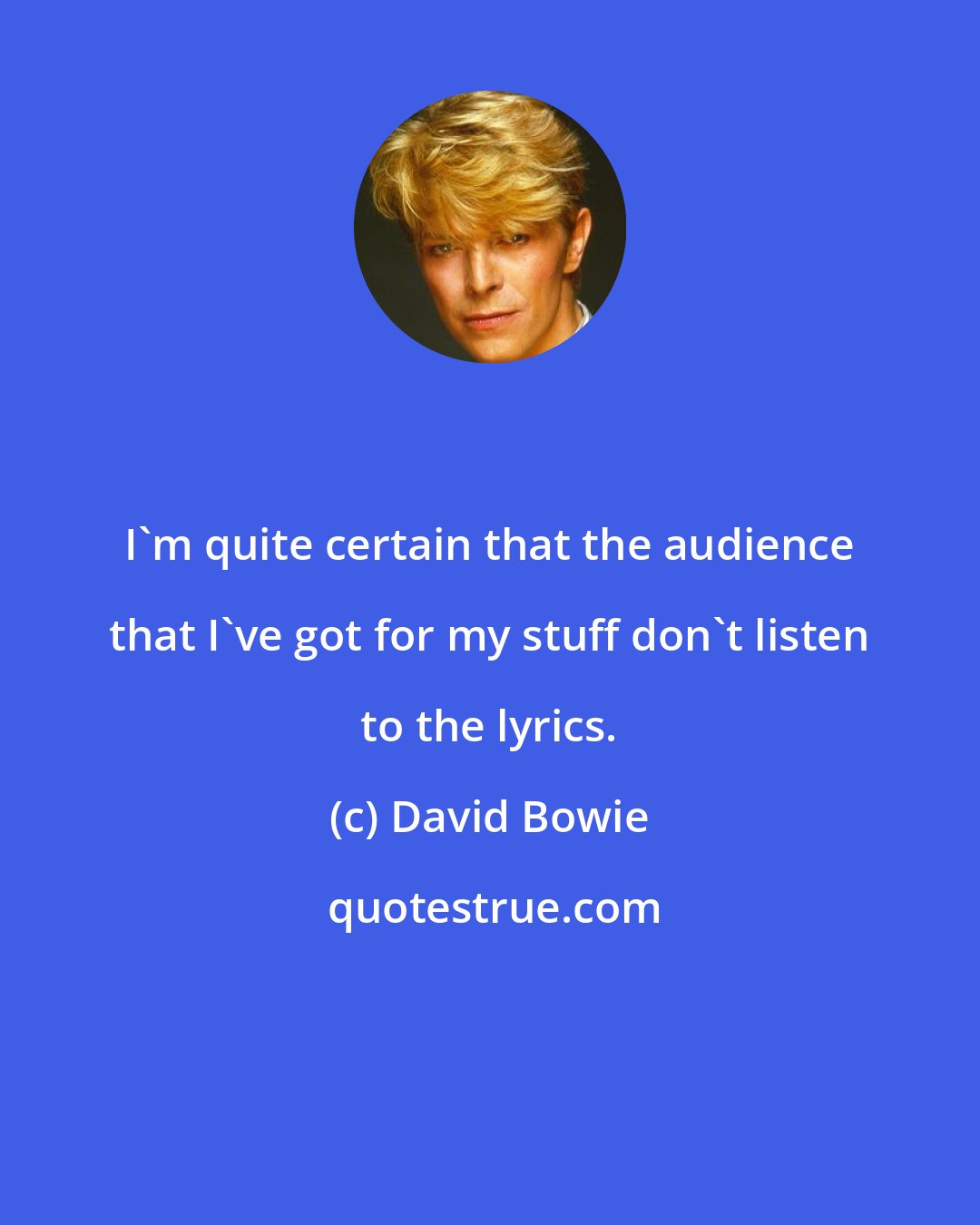 David Bowie: I'm quite certain that the audience that I've got for my stuff don't listen to the lyrics.